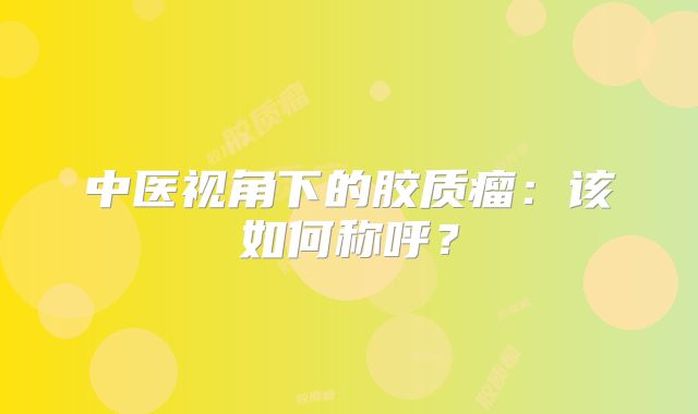 中医视角下的胶质瘤：该如何称呼？