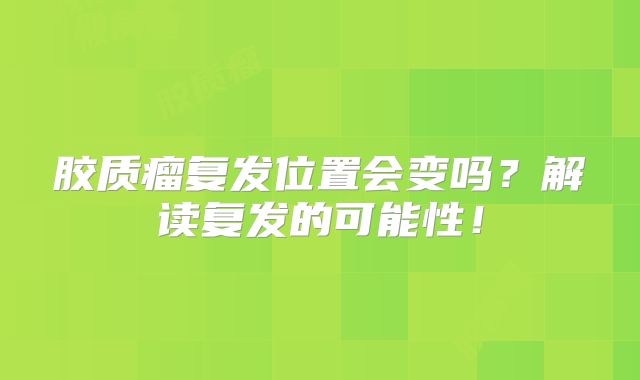 胶质瘤复发位置会变吗？解读复发的可能性！