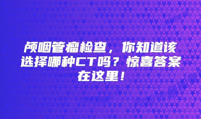颅咽管瘤检查，你知道该选择哪种CT吗？惊喜答案在这里！