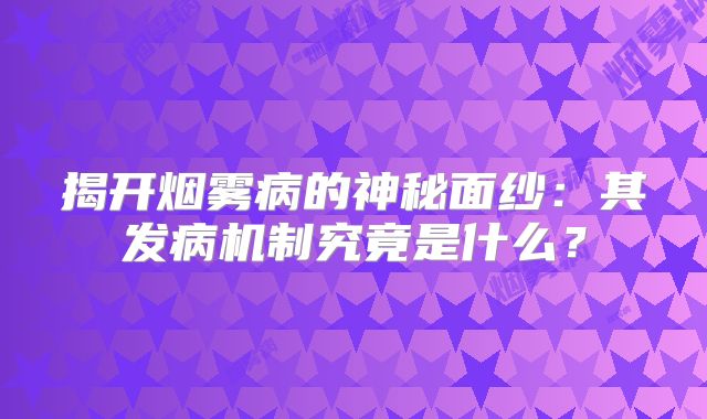 揭开烟雾病的神秘面纱：其发病机制究竟是什么？