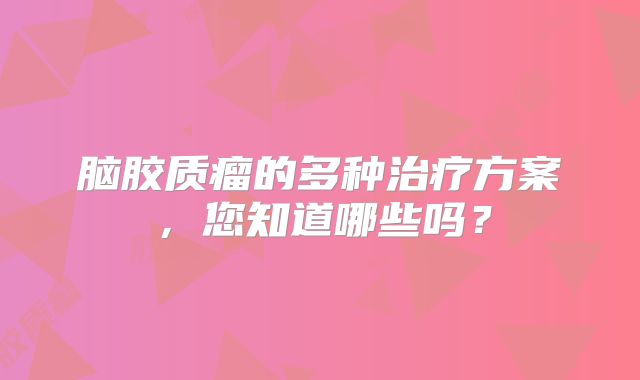 脑胶质瘤的多种治疗方案，您知道哪些吗？