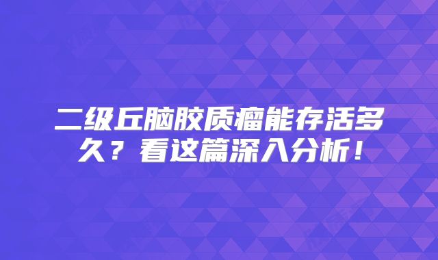 二级丘脑胶质瘤能存活多久？看这篇深入分析！