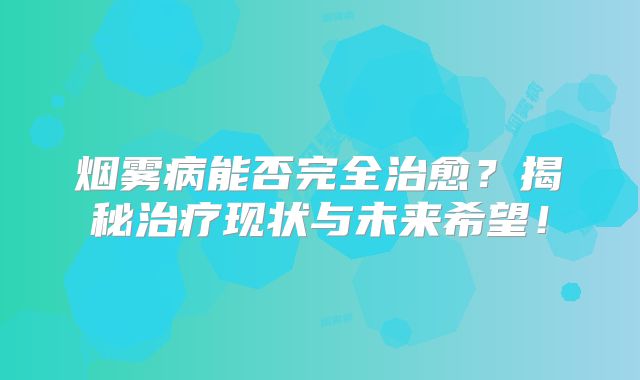 烟雾病能否完全治愈？揭秘治疗现状与未来希望！