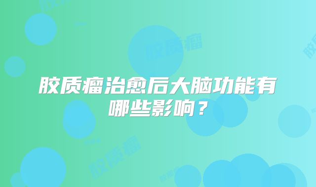 胶质瘤治愈后大脑功能有哪些影响？