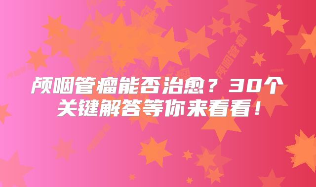 颅咽管瘤能否治愈？30个关键解答等你来看看！