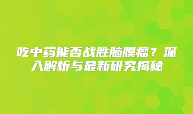 吃中药能否战胜脑膜瘤？深入解析与最新研究揭秘