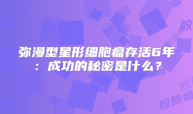 弥漫型星形细胞瘤存活6年：成功的秘密是什么？