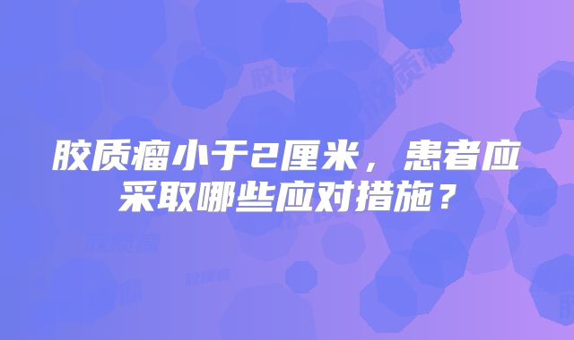 胶质瘤小于2厘米，患者应采取哪些应对措施？