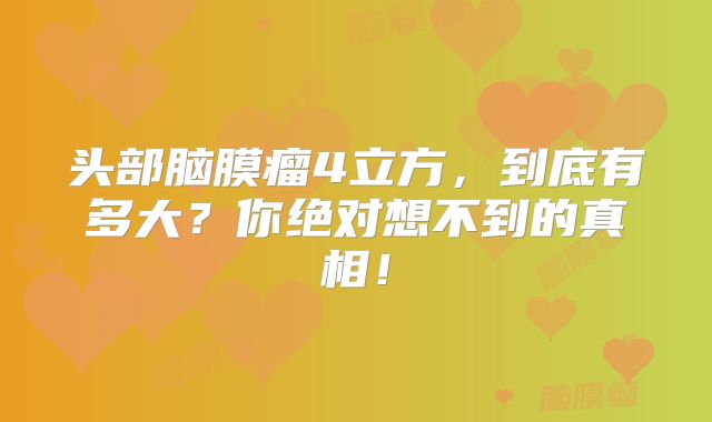 头部脑膜瘤4立方，到底有多大？你绝对想不到的真相！