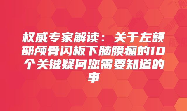 权威专家解读：关于左额部颅骨闪板下脑膜瘤的10个关键疑问您需要知道的事