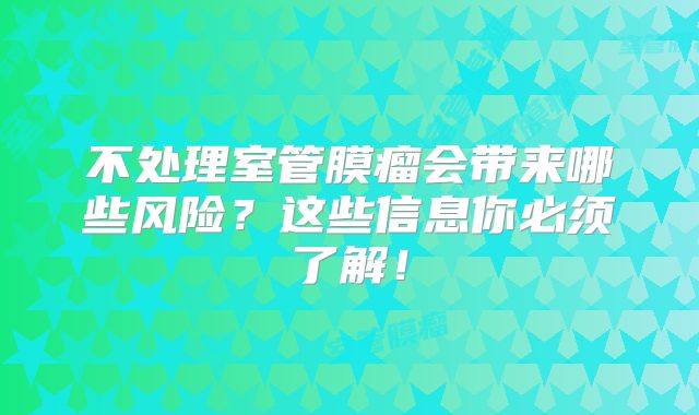 不处理室管膜瘤会带来哪些风险？这些信息你必须了解！