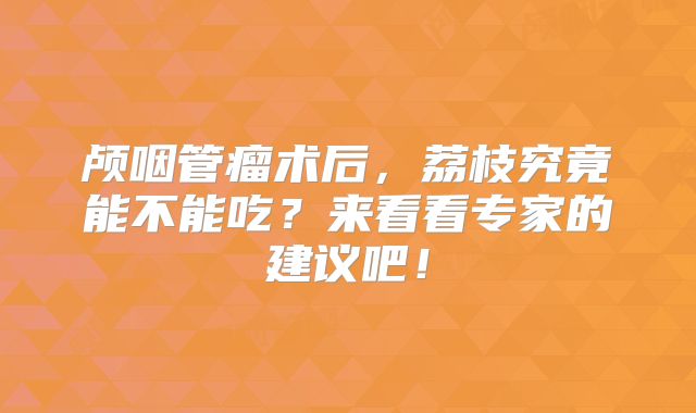 颅咽管瘤术后，荔枝究竟能不能吃？来看看专家的建议吧！