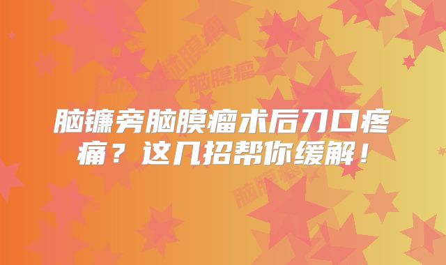 脑镰旁脑膜瘤术后刀口疼痛？这几招帮你缓解！