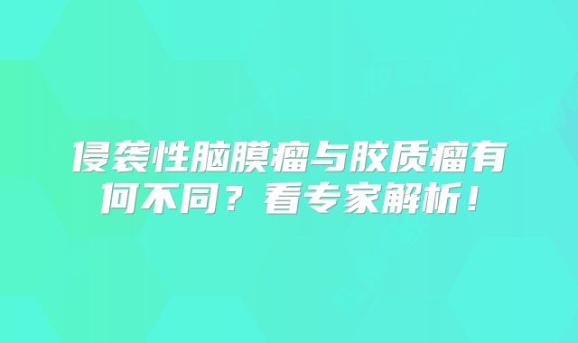 侵袭性脑膜瘤与胶质瘤有何不同？看专家解析！