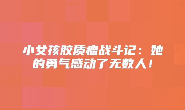 小女孩胶质瘤战斗记：她的勇气感动了无数人！