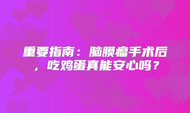 重要指南：脑膜瘤手术后，吃鸡蛋真能安心吗？
