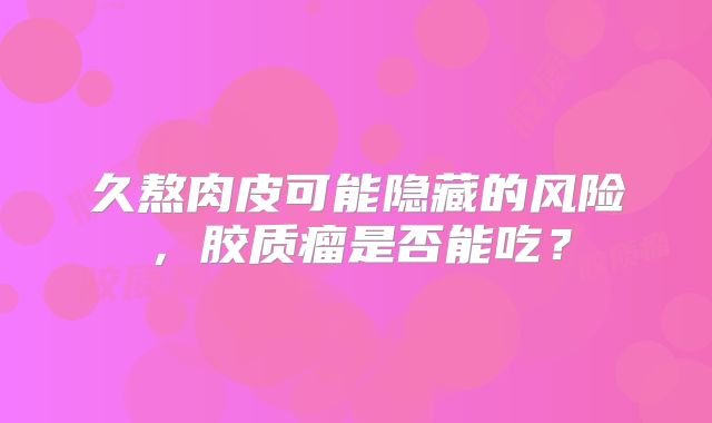 久熬肉皮可能隐藏的风险，胶质瘤是否能吃？
