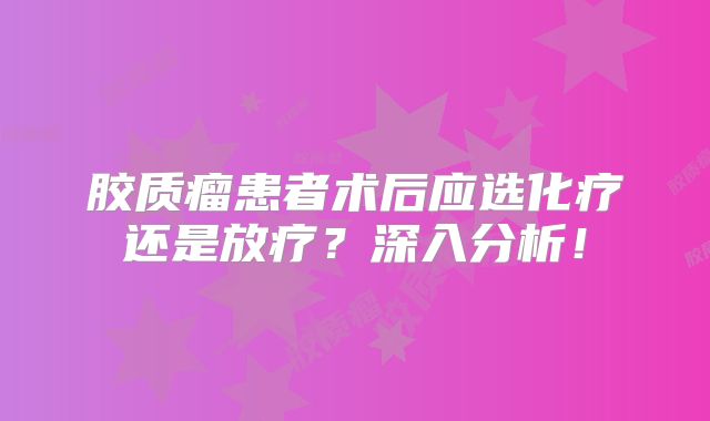 胶质瘤患者术后应选化疗还是放疗？深入分析！
