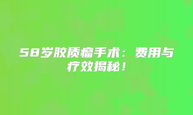 58岁胶质瘤手术：费用与疗效揭秘！