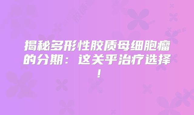 揭秘多形性胶质母细胞瘤的分期：这关乎治疗选择！