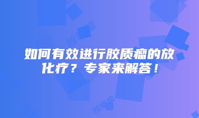如何有效进行胶质瘤的放化疗？专家来解答！