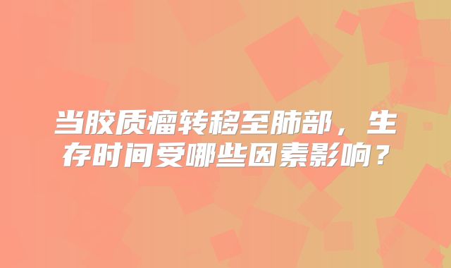 当胶质瘤转移至肺部，生存时间受哪些因素影响？