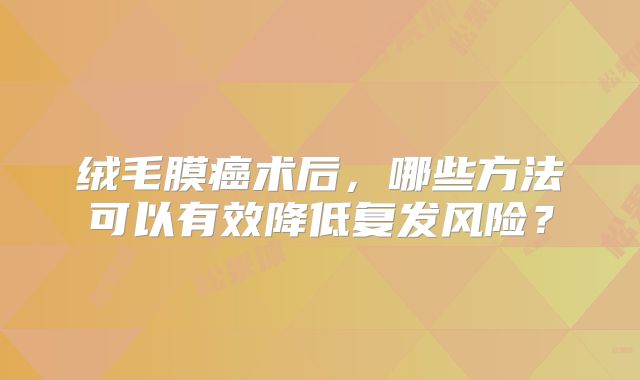 绒毛膜癌术后，哪些方法可以有效降低复发风险？