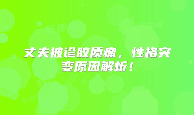 丈夫被诊胶质瘤，性格突变原因解析！