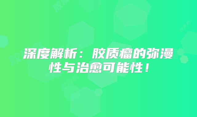 深度解析：胶质瘤的弥漫性与治愈可能性！
