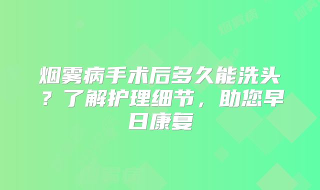 烟雾病手术后多久能洗头？了解护理细节，助您早日康复