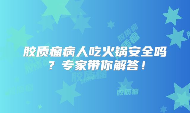胶质瘤病人吃火锅安全吗？专家带你解答！