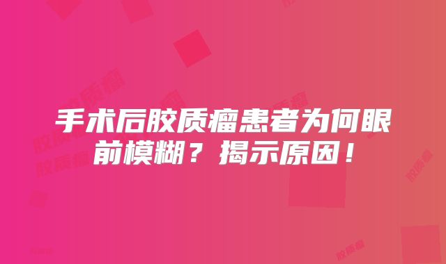 手术后胶质瘤患者为何眼前模糊？揭示原因！