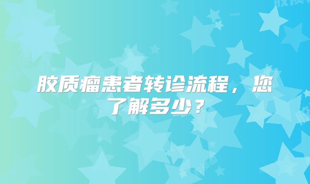 胶质瘤患者转诊流程，您了解多少？