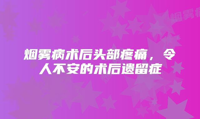 烟雾病术后头部疼痛，令人不安的术后遗留症