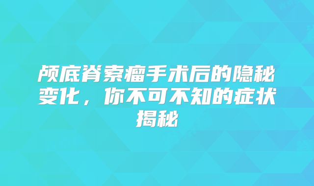 颅底脊索瘤手术后的隐秘变化，你不可不知的症状揭秘