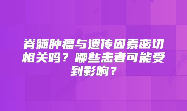 脊髓肿瘤与遗传因素密切相关吗？哪些患者可能受到影响？
