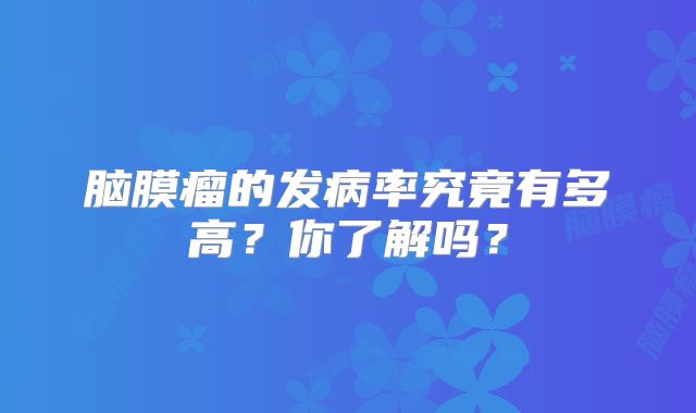 脑膜瘤的发病率究竟有多高？你了解吗？