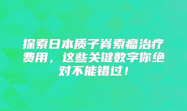 探索日本质子脊索瘤治疗费用，这些关键数字你绝对不能错过！