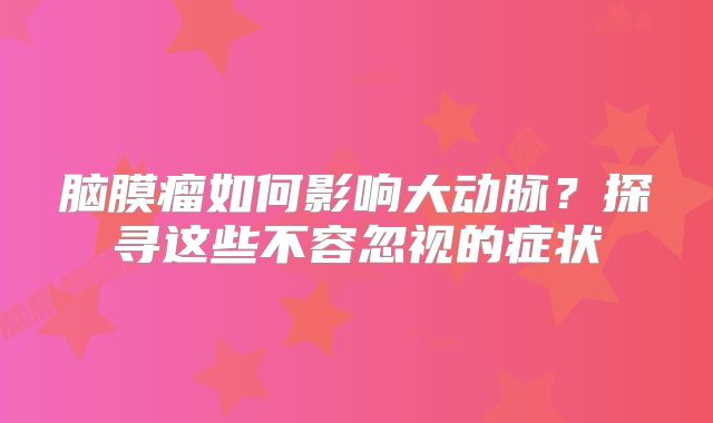 脑膜瘤如何影响大动脉？探寻这些不容忽视的症状