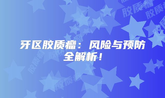 牙区胶质瘤：风险与预防全解析！