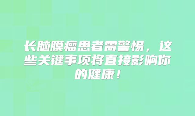 长脑膜瘤患者需警惕，这些关键事项将直接影响你的健康！