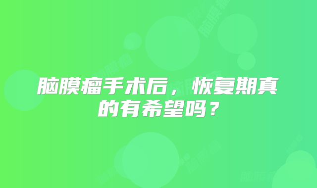 脑膜瘤手术后，恢复期真的有希望吗？