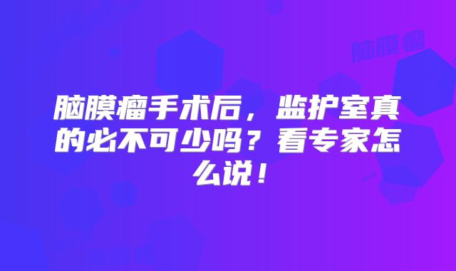 脑膜瘤手术后，监护室真的必不可少吗？看专家怎么说！