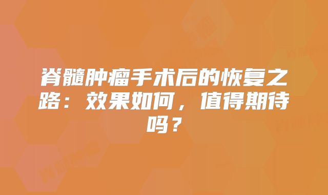 脊髓肿瘤手术后的恢复之路：效果如何，值得期待吗？