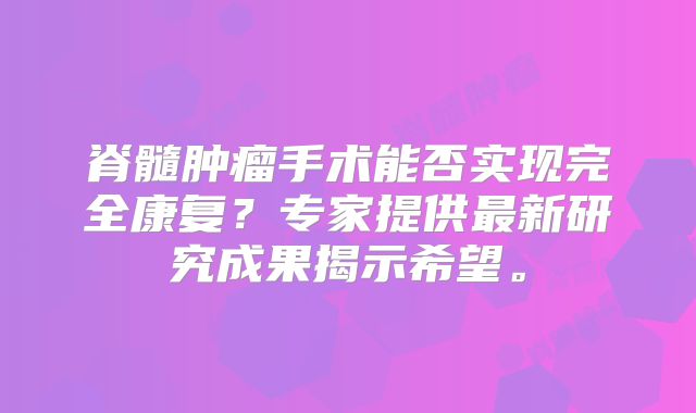 脊髓肿瘤手术能否实现完全康复？专家提供最新研究成果揭示希望。