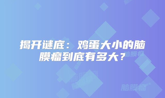 揭开谜底：鸡蛋大小的脑膜瘤到底有多大？