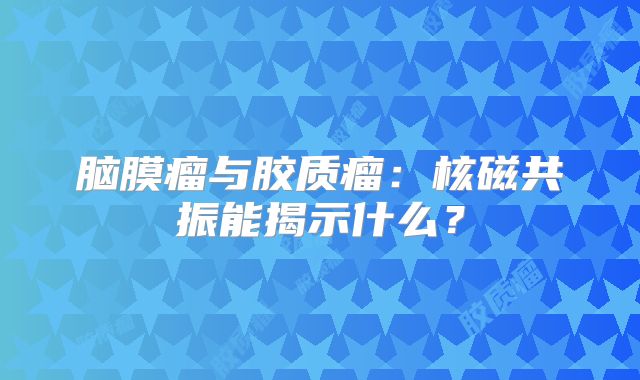 脑膜瘤与胶质瘤：核磁共振能揭示什么？