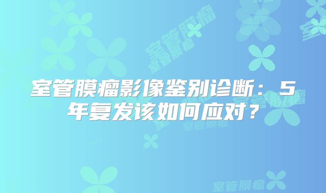 室管膜瘤影像鉴别诊断：5年复发该如何应对？