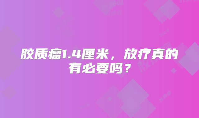 胶质瘤1.4厘米，放疗真的有必要吗？