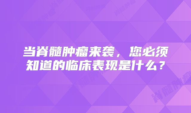 当脊髓肿瘤来袭，您必须知道的临床表现是什么？